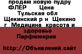 продам новую пудру ФЛЕР №7 › Цена ­ 250 - Тульская обл., Щекинский р-н, Щекино г. Медицина, красота и здоровье » Парфюмерия   